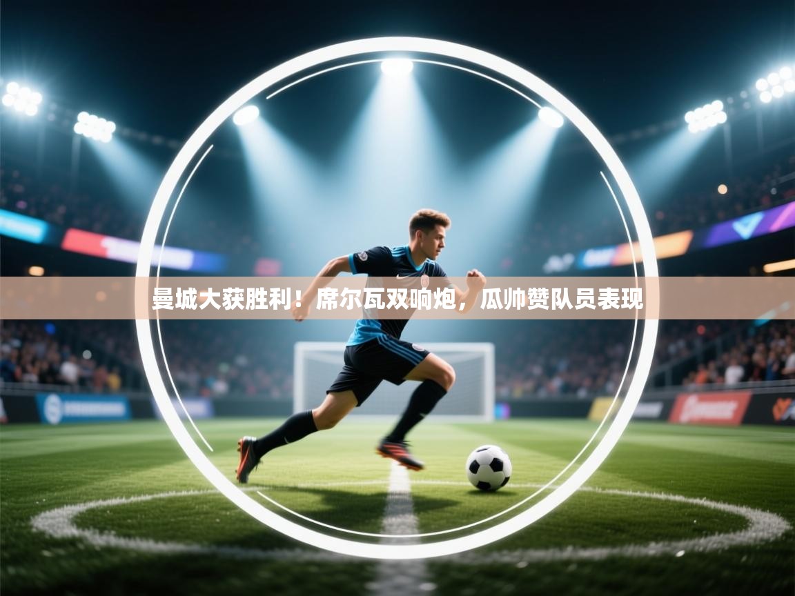 曼城大获胜利！席尔瓦双响炮，瓜帅赞队员表现