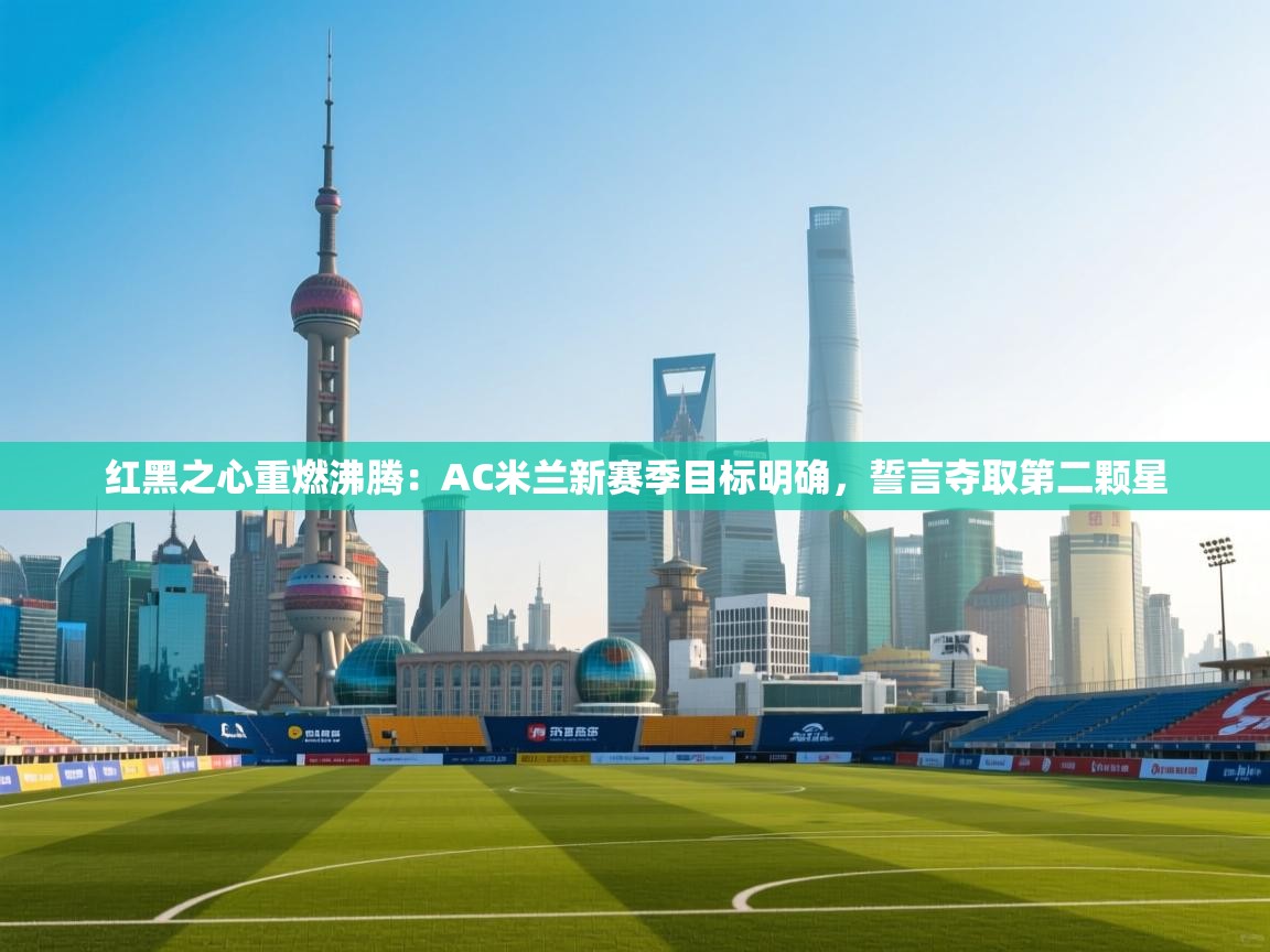红黑之心重燃沸腾：AC米兰新赛季目标明确，誓言夺取第二颗星