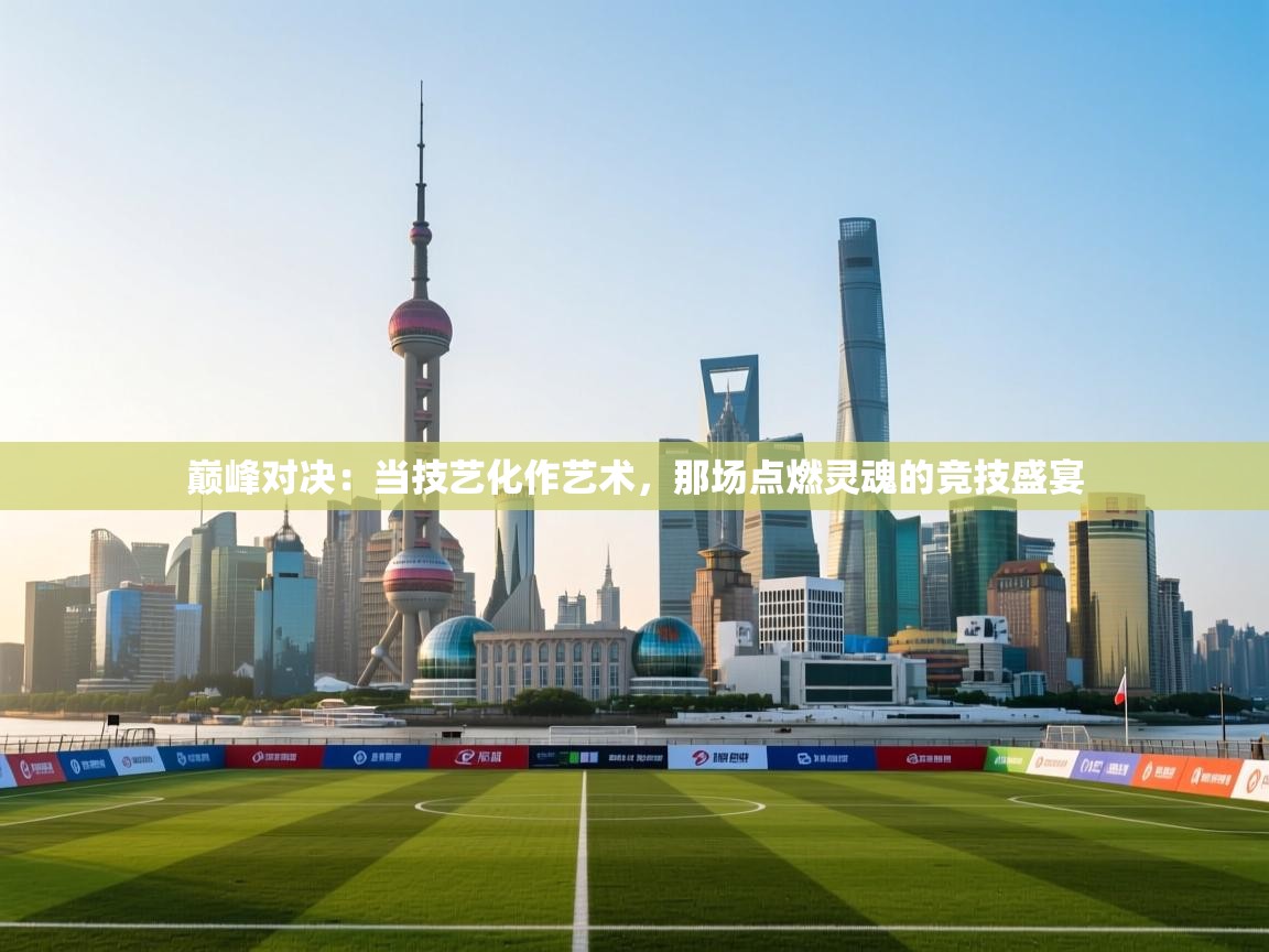 巅峰对决：当技艺化作艺术，那场点燃灵魂的竞技盛宴