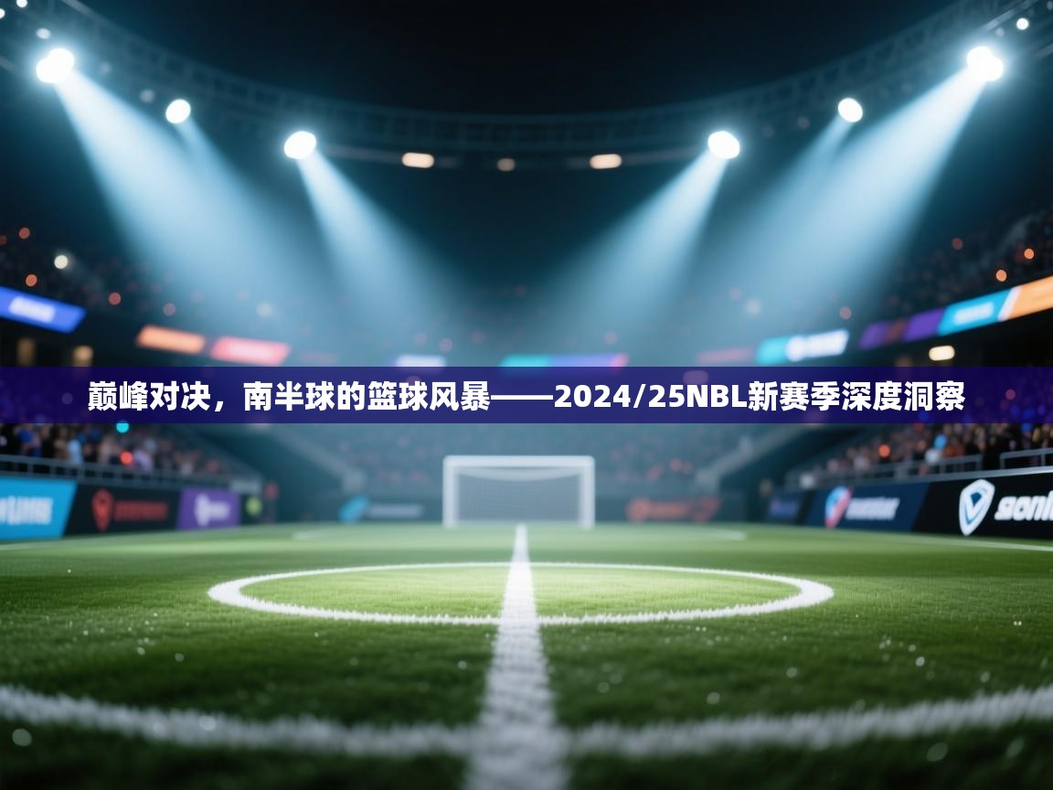 巅峰对决，南半球的篮球风暴——2024/25NBL新赛季深度洞察